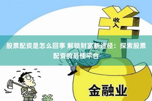 股票配资是怎么回事 解锁财富新途径:探索股票配资的最佳平台