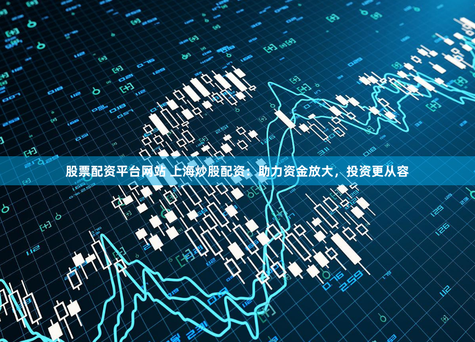 股票配资平台网站 上海炒股配资:助力资金放大,投资更从容