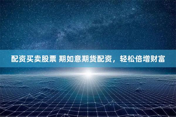 配资买卖股票 期如意期货配资，轻松倍增财富