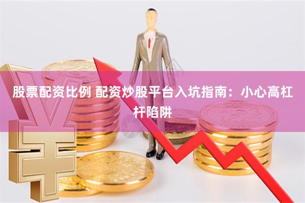 股票配资比例 配资炒股平台入坑指南:小心高杠杆陷阱