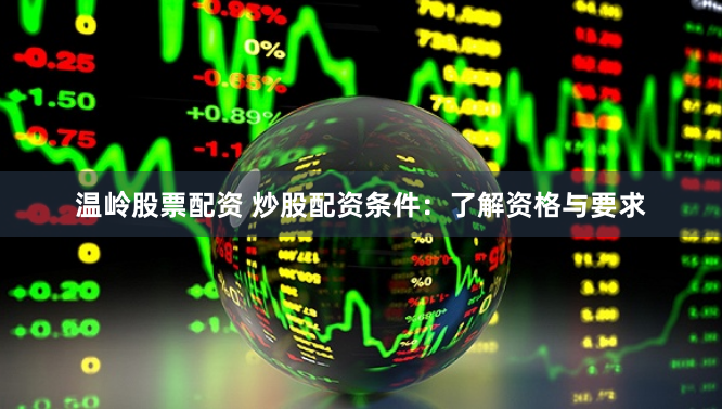 温岭股票配资 炒股配资条件：了解资格与要求