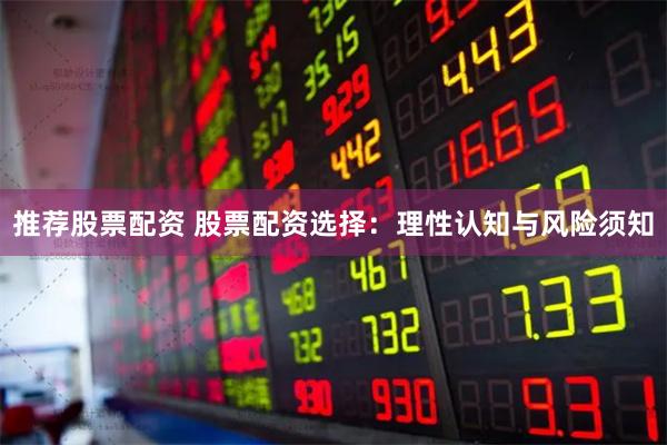 推荐股票配资 股票配资选择：理性认知与风险须知