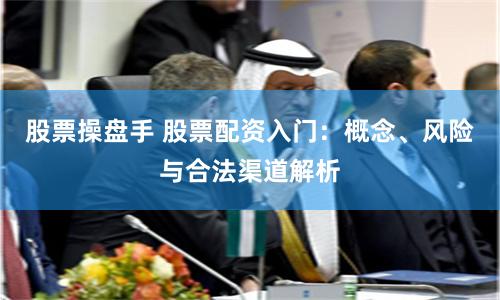 股票操盘手 股票配资入门:概念、风险与合法渠道解析