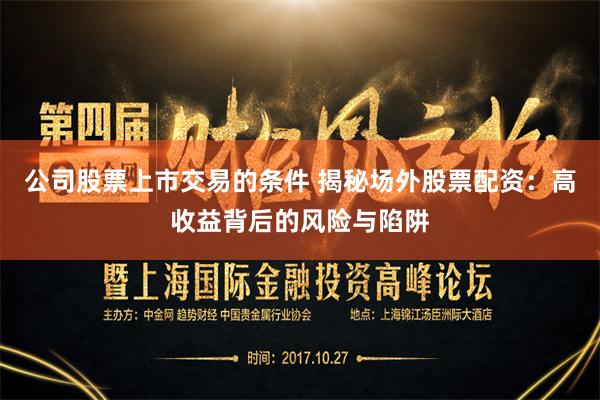 公司股票上市交易的条件 揭秘场外股票配资：高收益背后的风险与陷阱