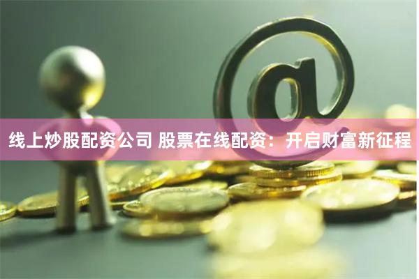 线上炒股配资公司 股票在线配资：开启财富新征程