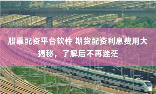 股票配资平台软件 期货配资利息费用大揭秘，了解后不再迷茫