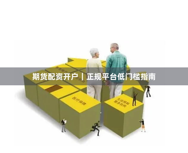 期货配资开户｜正规平台低门槛指南