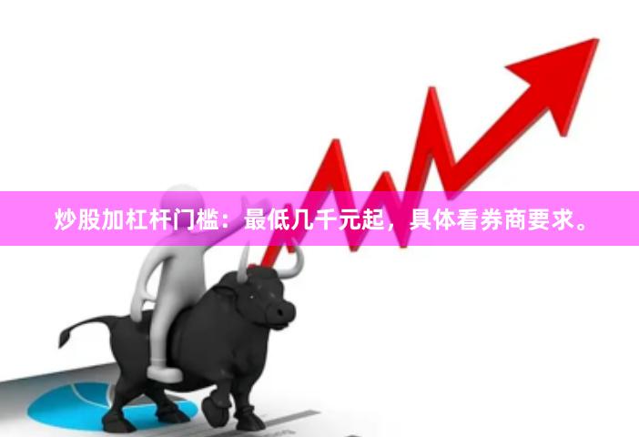 炒股加杠杆门槛：最低几千元起，具体看券商要求。