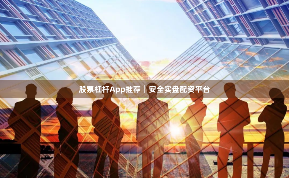 股票杠杆App推荐│安全实盘配资平台