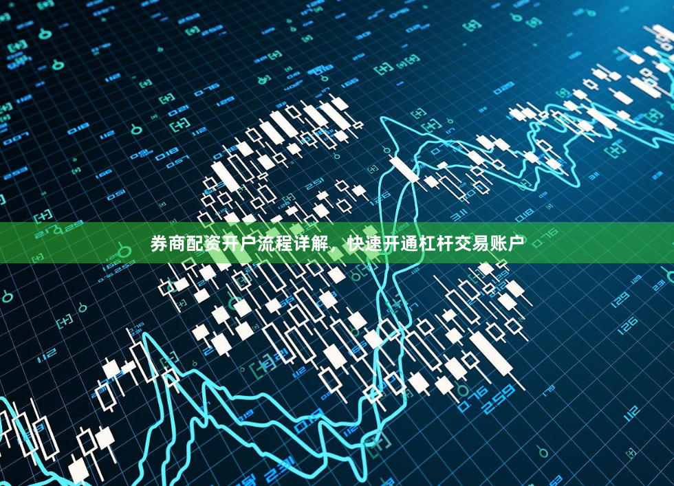 券商配资开户流程详解，快速开通杠杆交易账户