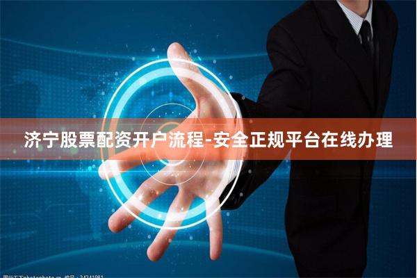 济宁股票配资开户流程-安全正规平台在线办理