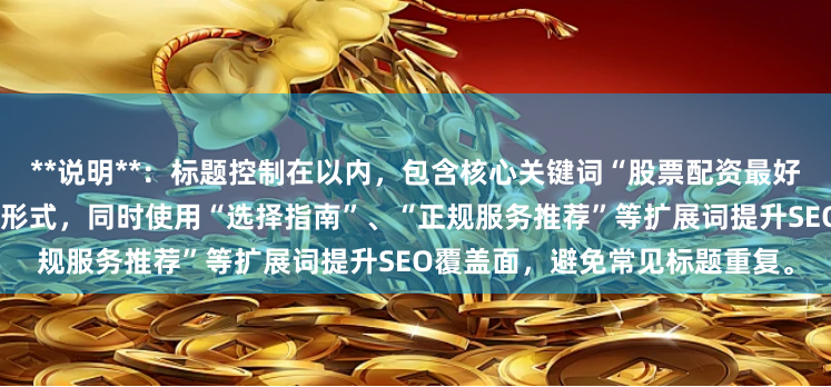 **说明**：标题控制在以内，包含核心关键词“股票配资最好”，并采用用户常搜索的问句形式，同时使用“选择指南”、“正规服务推荐”等扩展词提升SEO覆盖面，避免常见标题重复。
