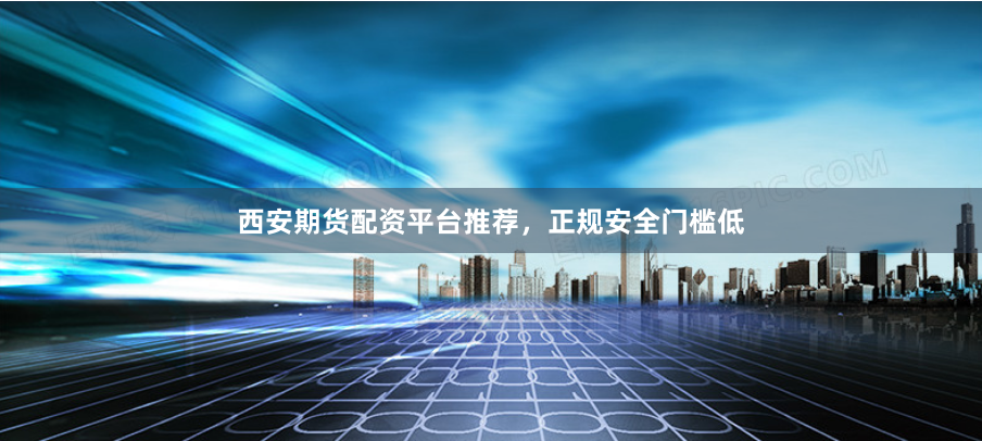 西安期货配资平台推荐，正规安全门槛低