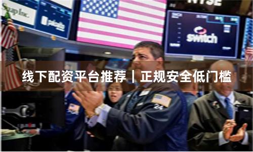 线下配资平台推荐｜正规安全低门槛