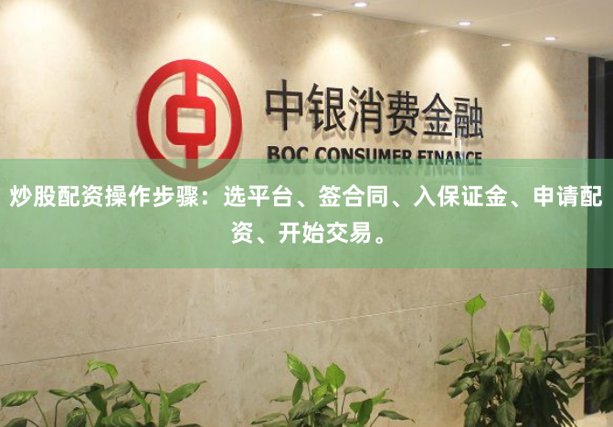 炒股配资操作步骤：选平台、签合同、入保证金、申请配资、开始交易。