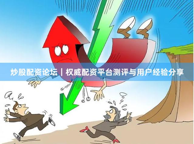 炒股配资论坛｜权威配资平台测评与用户经验分享