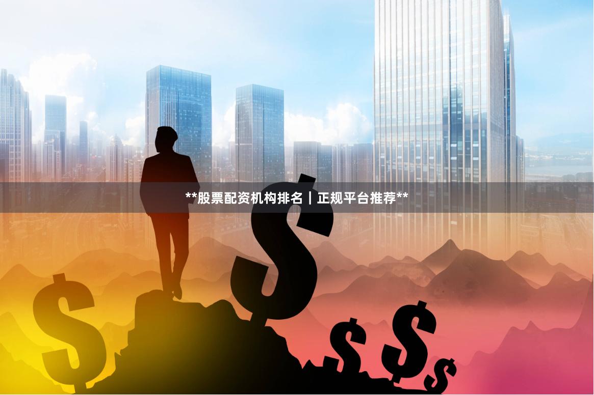 **股票配资机构排名｜正规平台推荐**