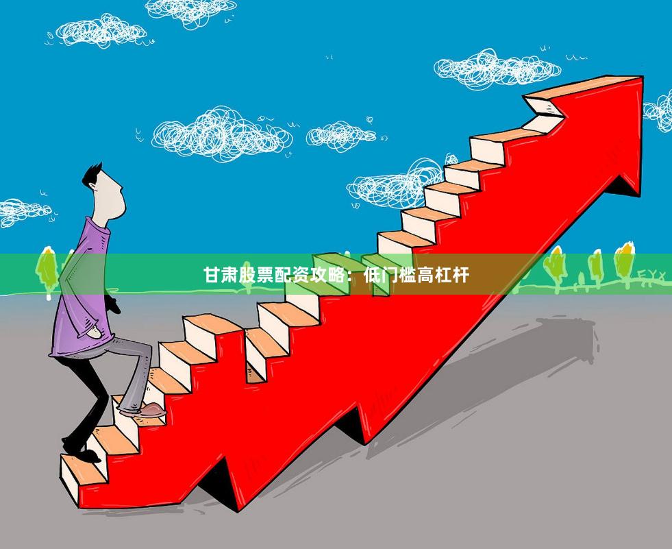 甘肃股票配资攻略：低门槛高杠杆
