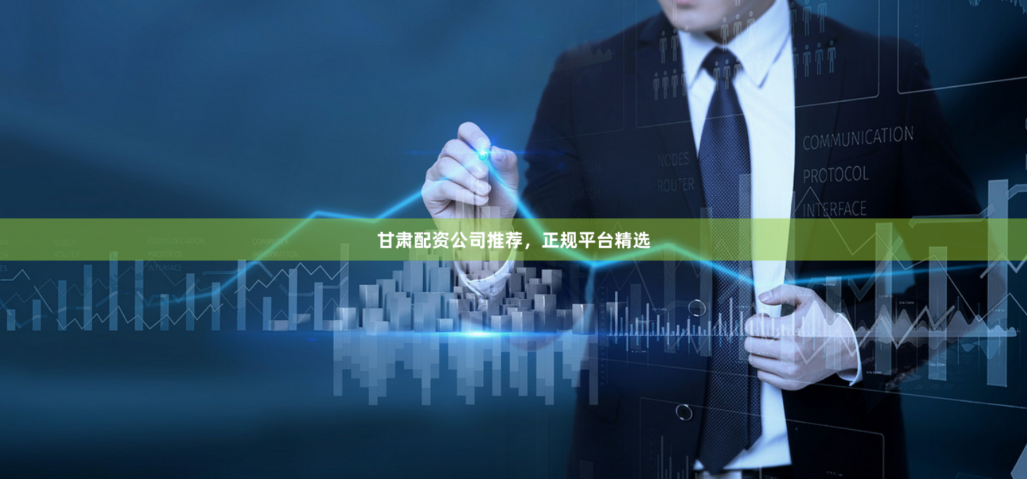 甘肃配资公司推荐，正规平台精选