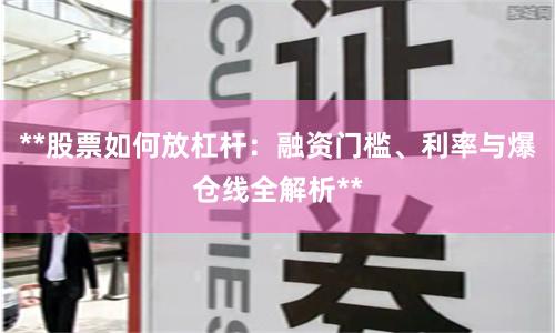 **股票如何放杠杆：融资门槛、利率与爆仓线全解析**