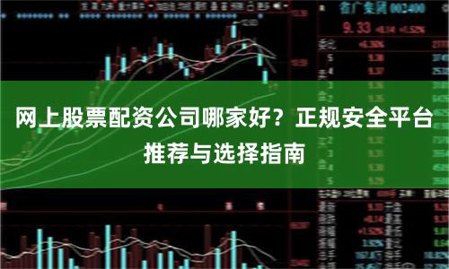 网上股票配资公司哪家好？正规安全平台推荐与选择指南