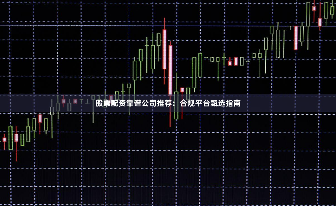 股票配资靠谱公司推荐：合规平台甄选指南