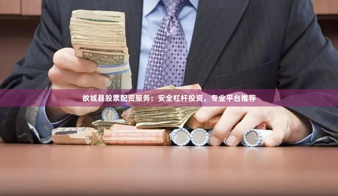 故城县股票配资服务：安全杠杆投资，专业平台推荐