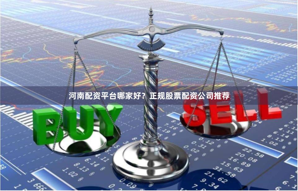 河南配资平台哪家好？正规股票配资公司推荐