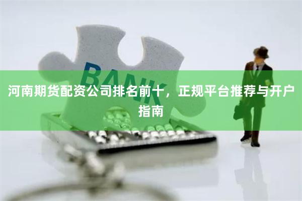 河南期货配资公司排名前十，正规平台推荐与开户指南