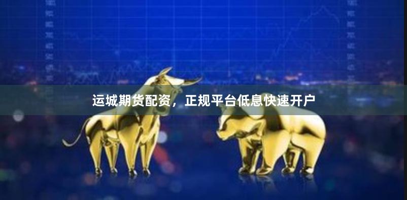 运城期货配资，正规平台低息快速开户