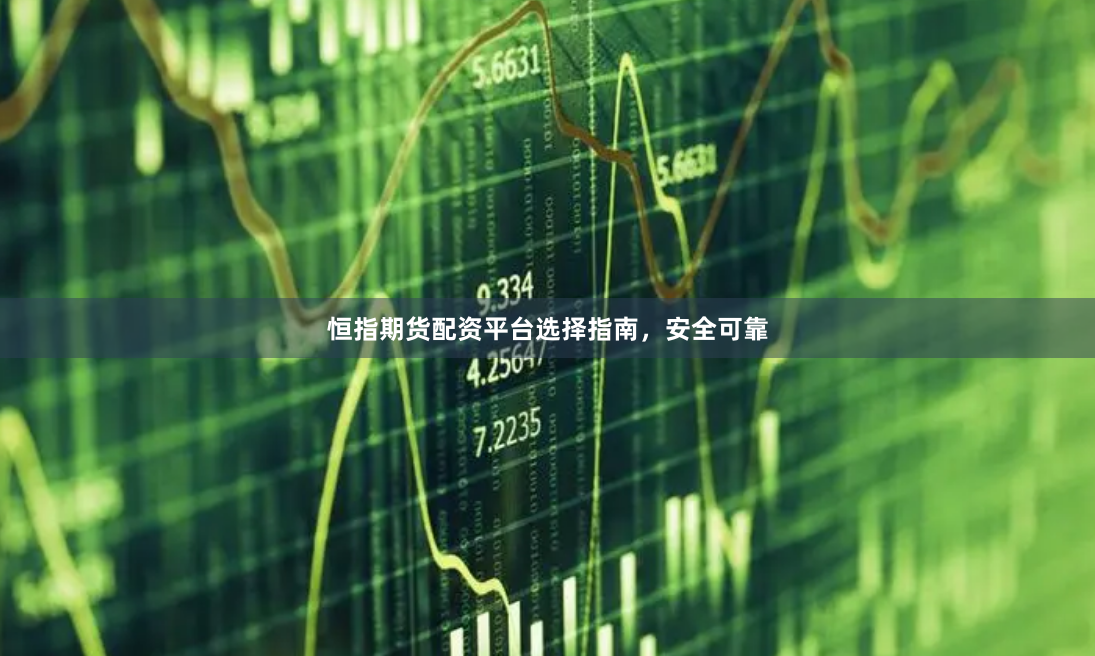 恒指期货配资平台选择指南，安全可靠