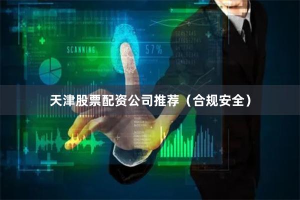 天津股票配资公司推荐（合规安全）